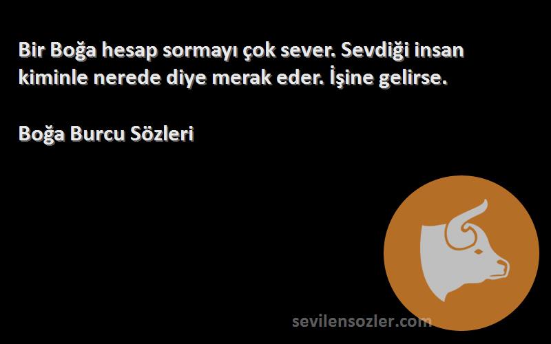 Boğa Burcu  Sözleri 
Bir Boğa hesap sormayı çok sever. Sevdiği insan kiminle nerede diye merak eder. İşine gelirse.
