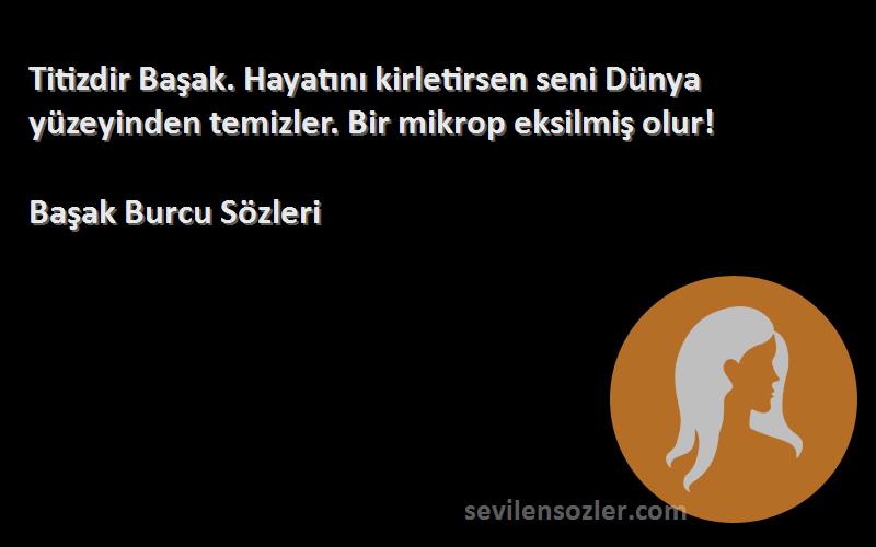 Başak Burcu  - Titizdir Başak. Hayatını kirletirsen seni Dünya yüzeyinden temizler. Bir mikrop eksilmiş olur!
