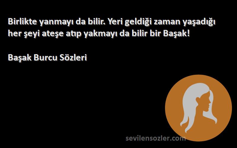 Başak Burcu  Sözleri 
Birlikte yanmayı da bilir. Yeri geldiği zaman yaşadığı her şeyi ateşe atıp yakmayı da bilir bir Başak!
