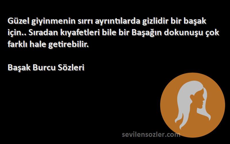 Başak Burcu  Sözleri 
Güzel giyinmenin sırrı ayrıntılarda gizlidir bir başak için.. Sıradan kıyafetleri bile bir Başağın dokunuşu çok farklı hale getirebilir.
