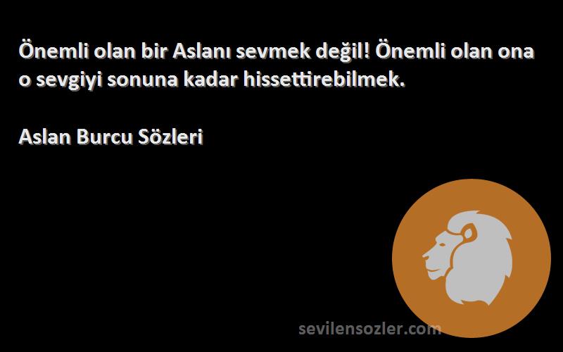 Aslan Burcu  Sözleri 
Önemli olan bir Aslanı sevmek değil! Önemli olan ona o sevgiyi sonuna kadar hissettirebilmek.
