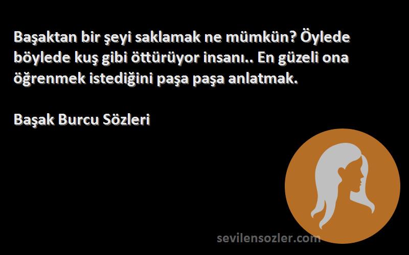 Başak Burcu  Sözleri 
Başaktan bir şeyi saklamak ne mümkün? Öylede böylede kuş gibi öttürüyor insanı.. En güzeli ona öğrenmek istediğini paşa paşa anlatmak.
