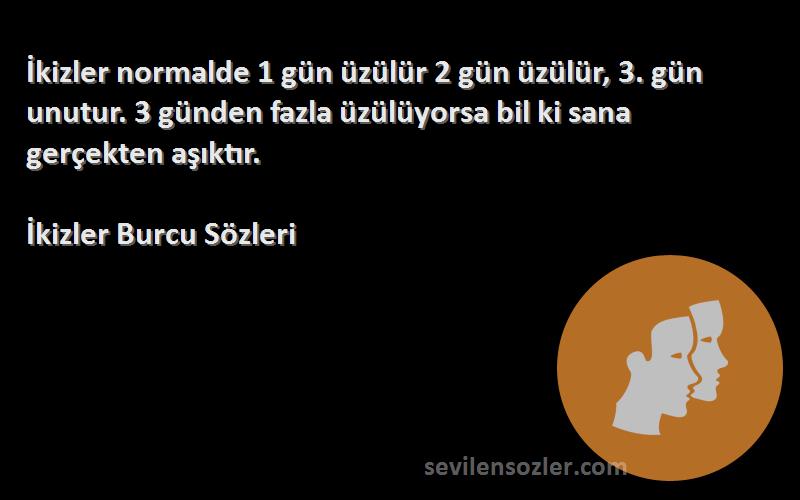 İkizler Burcu  Sözleri 
İkizler normalde 1 gün üzülür 2 gün üzülür, 3. gün unutur. 3 günden fazla üzülüyorsa bil ki sana gerçekten aşıktır.
