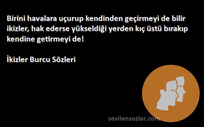 İkizler Burcu  Sözleri 
Birini havalara uçurup kendinden geçirmeyi de bilir ikizler, hak ederse yükseldiği yerden kıç üstü bırakıp kendine getirmeyi de!
