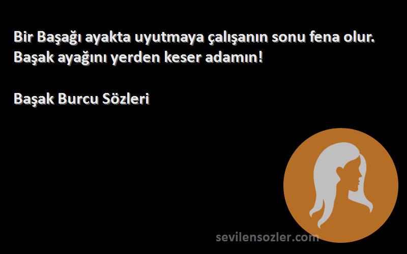 Başak Burcu  Sözleri 
Bir Başağı ayakta uyutmaya çalışanın sonu fena olur. Başak ayağını yerden keser adamın!
