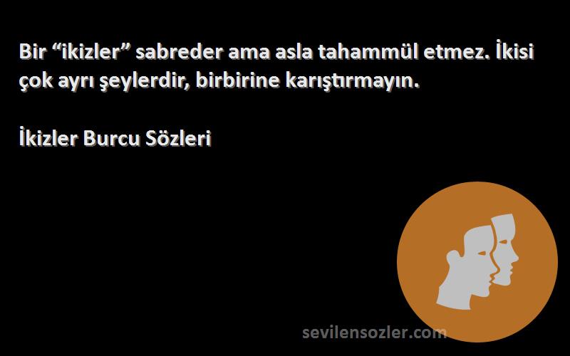 İkizler Burcu  Sözleri 
Bir “ikizler” sabreder ama asla tahammül etmez. İkisi çok ayrı şeylerdir, birbirine karıştırmayın.
