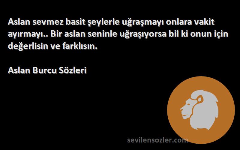 Aslan Burcu  Sözleri 
Aslan sevmez basit şeylerle uğraşmayı onlara vakit ayırmayı.. Bir aslan seninle uğraşıyorsa bil ki onun için değerlisin ve farklısın.
