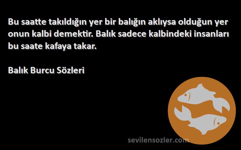 Balık Burcu  Sözleri 
Bu saatte takıldığın yer bir balığın aklıysa olduğun yer onun kalbi demektir. Balık sadece kalbindeki insanları bu saate kafaya takar.
