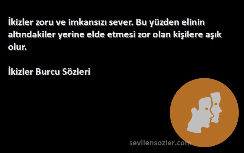 İkizler Burcu  Sözleri 
İkizler zoru ve imkansızı sever. Bu yüzden elinin altındakiler yerine elde etmesi zor olan kişilere aşık olur.
