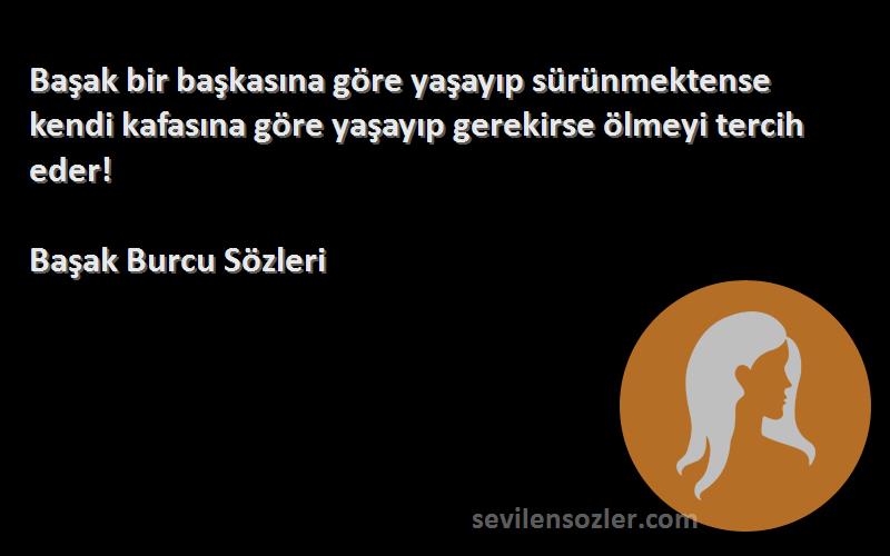 Başak Burcu  Sözleri 
Başak bir başkasına göre yaşayıp sürünmektense kendi kafasına göre yaşayıp gerekirse ölmeyi tercih eder!
