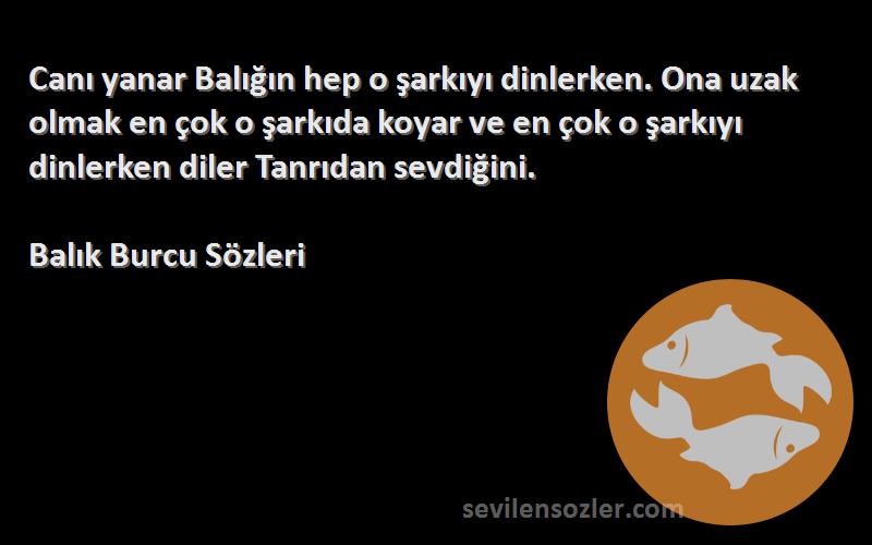 Balık Burcu  Sözleri 
Canı yanar Balığın hep o şarkıyı dinlerken. Ona uzak olmak en çok o şarkıda koyar ve en çok o şarkıyı dinlerken diler Tanrıdan sevdiğini.
