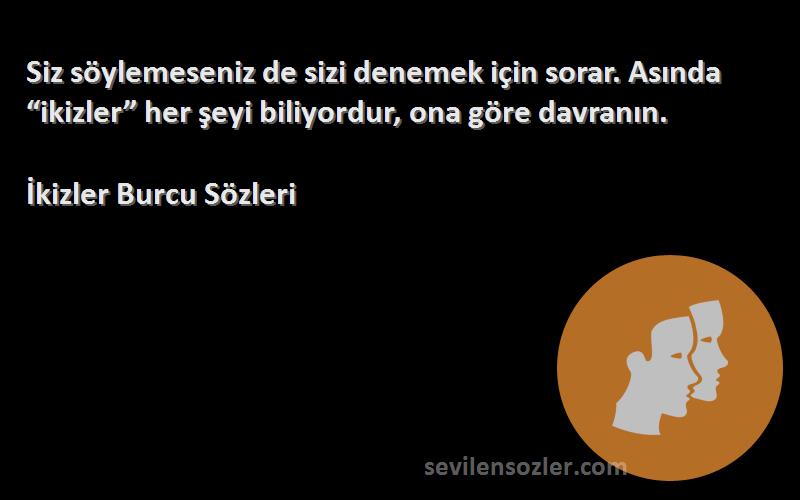 İkizler Burcu  Sözleri 
Siz söylemeseniz de sizi denemek için sorar. Asında “ikizler” her şeyi biliyordur, ona göre davranın.
