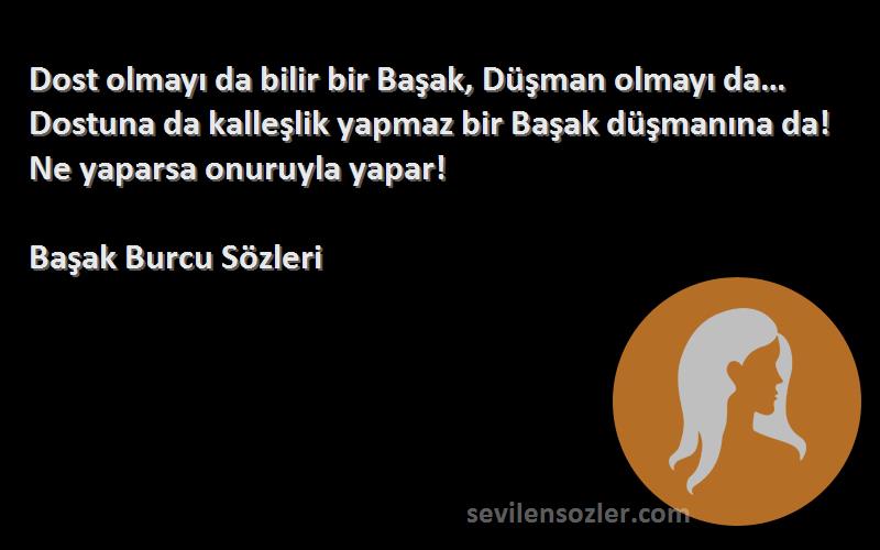 Başak Burcu  Sözleri 
Dost olmayı da bilir bir Başak, Düşman olmayı da… Dostuna da kalleşlik yapmaz bir Başak düşmanına da! Ne yaparsa onuruyla yapar!
