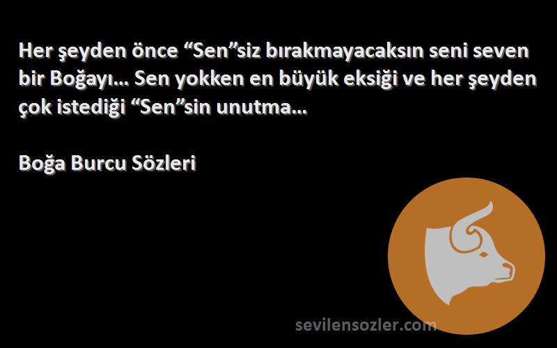 Boğa Burcu  Sözleri 
Her şeyden önce “Sen”siz bırakmayacaksın seni seven bir Boğayı… Sen yokken en büyük eksiği ve her şeyden çok istediği “Sen”sin unutma…
