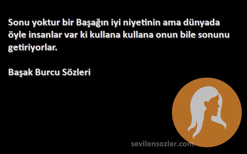 Başak Burcu  Sözleri 
Sonu yoktur bir Başağın iyi niyetinin ama dünyada öyle insanlar var ki kullana kullana onun bile sonunu getiriyorlar.
