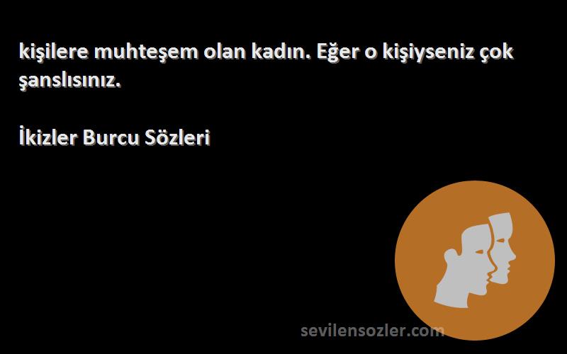 İkizler Burcu  Sözleri 
 kişilere muhteşem olan kadın. Eğer o kişiyseniz çok şanslısınız.
