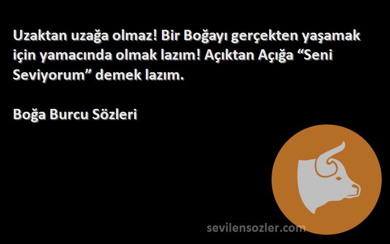 Boğa Burcu  Sözleri 
Uzaktan uzağa olmaz! Bir Boğayı gerçekten yaşamak için yamacında olmak lazım! Açıktan Açığa “Seni Seviyorum” demek lazım.
