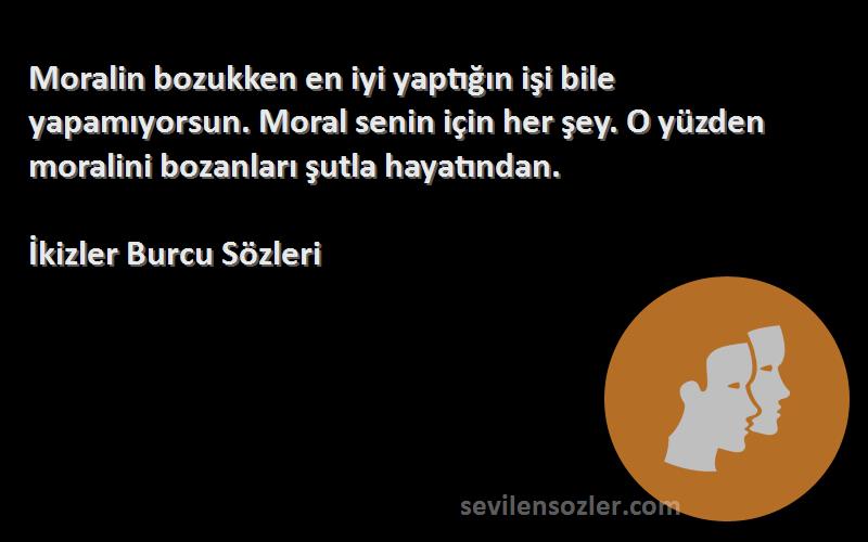 İkizler Burcu  Sözleri 
Moralin bozukken en iyi yaptığın işi bile yapamıyorsun. Moral senin için her şey. O yüzden moralini bozanları şutla hayatından.
