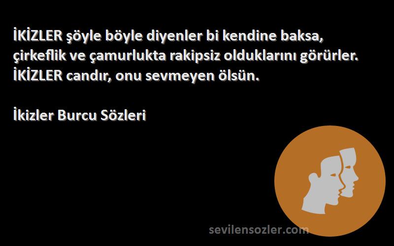 İkizler Burcu  Sözleri 
İKİZLER şöyle böyle diyenler bi kendine baksa, çirkeflik ve çamurlukta rakipsiz olduklarını görürler. İKİZLER candır, onu sevmeyen ölsün.
