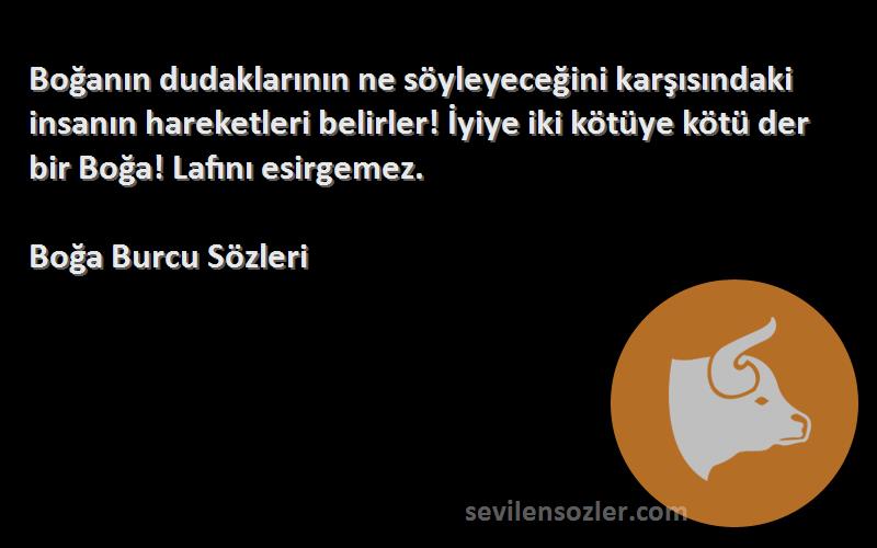 Boğa Burcu  Sözleri 
Boğanın dudaklarının ne söyleyeceğini karşısındaki insanın hareketleri belirler! İyiye iki kötüye kötü der bir Boğa! Lafını esirgemez.
