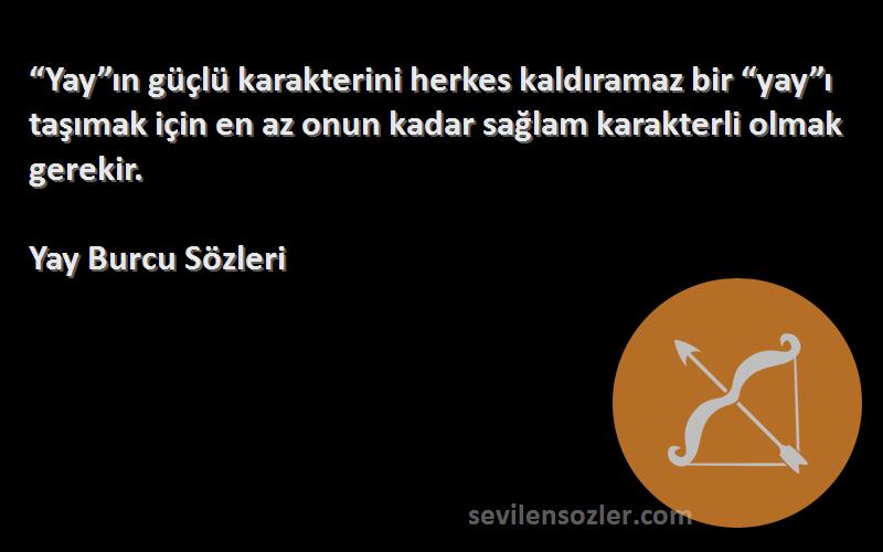 Yay Burcu  Sözleri 
“Yay”ın güçlü karakterini herkes kaldıramaz bir “yay”ı taşımak için en az onun kadar sağlam karakterli olmak gerekir.
