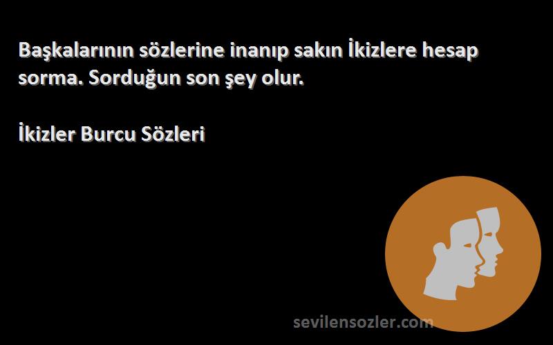 İkizler Burcu  Sözleri 
Başkalarının sözlerine inanıp sakın İkizlere hesap sorma. Sorduğun son şey olur.
