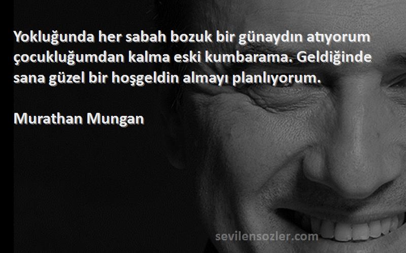 Murathan Mungan Sözleri 
Yokluğunda her sabah bozuk bir günaydın atıyorum çocukluğumdan kalma eski kumbarama. Geldiğinde sana güzel bir hoşgeldin almayı planlıyorum.