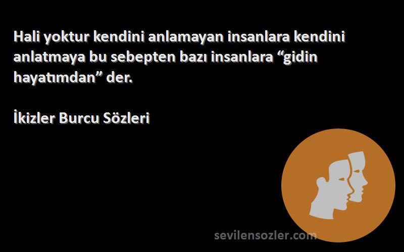 İkizler Burcu  Sözleri 
Hali yoktur kendini anlamayan insanlara kendini anlatmaya bu sebepten bazı insanlara “gidin hayatımdan” der.
