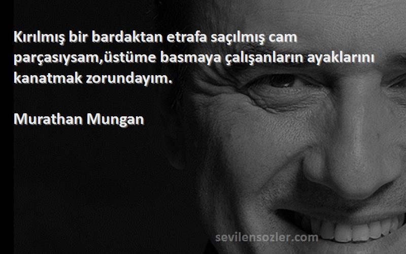 Murathan Mungan Sözleri 
Kırılmış bir bardaktan etrafa saçılmış cam parçasıysam,üstüme basmaya çalışanların ayaklarını kanatmak zorundayım.