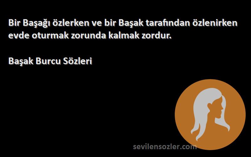 Başak Burcu  Sözleri 
Bir Başağı özlerken ve bir Başak tarafından özlenirken evde oturmak zorunda kalmak zordur.
