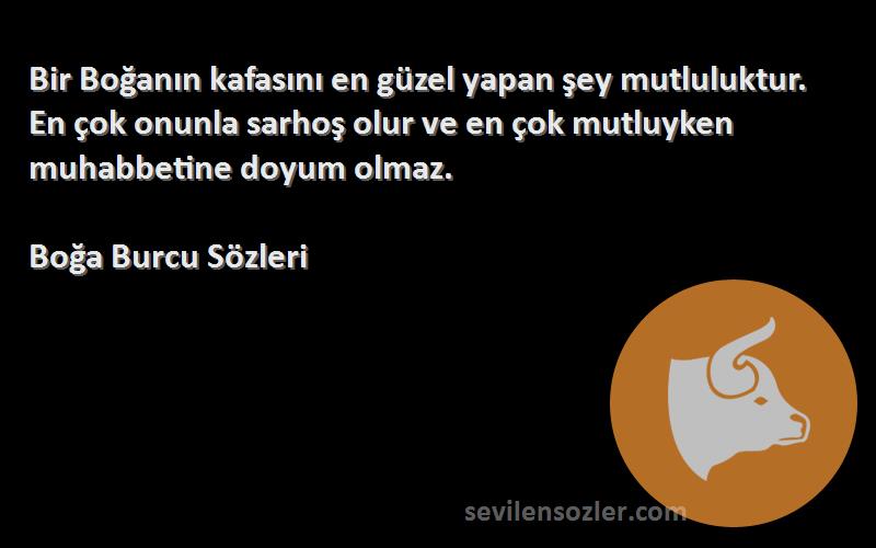 Boğa Burcu  Sözleri 
Bir Boğanın kafasını en güzel yapan şey mutluluktur. En çok onunla sarhoş olur ve en çok mutluyken muhabbetine doyum olmaz.
