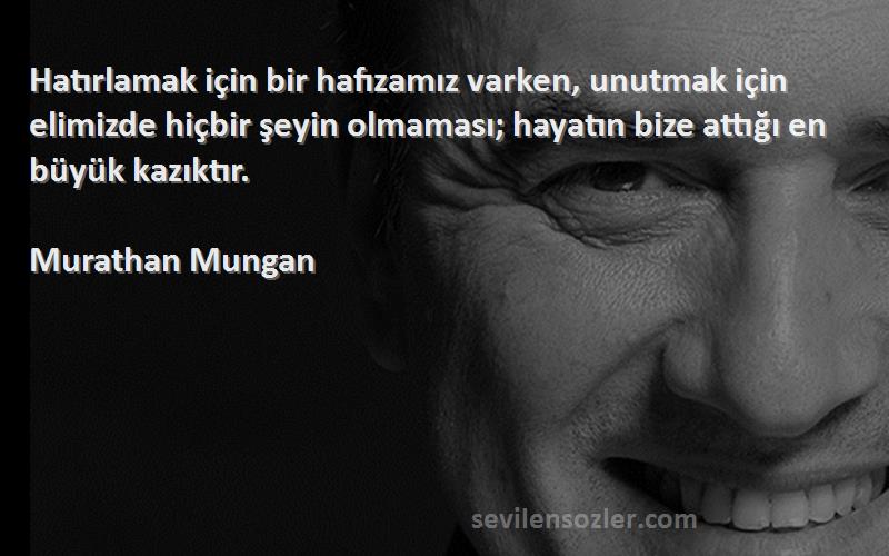 Murathan Mungan Sözleri 
Hatırlamak için bir hafızamız varken, unutmak için elimizde hiçbir şeyin olmaması; hayatın bize attığı en büyük kazıktır.