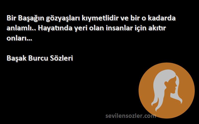 Başak Burcu  Sözleri 
Bir Başağın gözyaşları kıymetlidir ve bir o kadarda anlamlı.. Hayatında yeri olan insanlar için akıtır onları…
