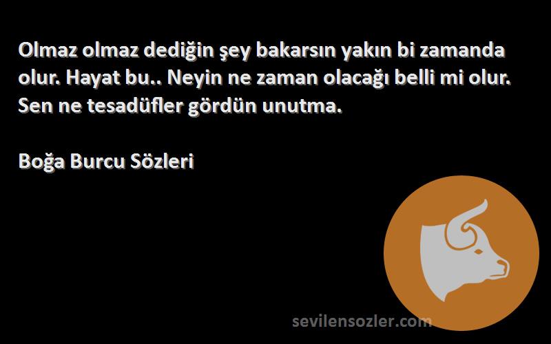 Boğa Burcu  Sözleri 
Olmaz olmaz dediğin şey bakarsın yakın bi zamanda olur. Hayat bu.. Neyin ne zaman olacağı belli mi olur. Sen ne tesadüfler gördün unutma.
