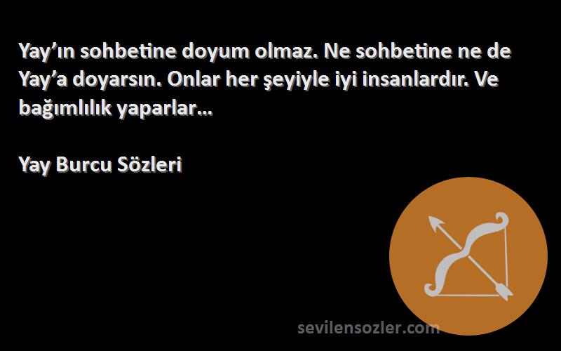 Yay Burcu  Sözleri 
Yay’ın sohbetine doyum olmaz. Ne sohbetine ne de Yay’a doyarsın. Onlar her şeyiyle iyi insanlardır. Ve bağımlılık yaparlar…
