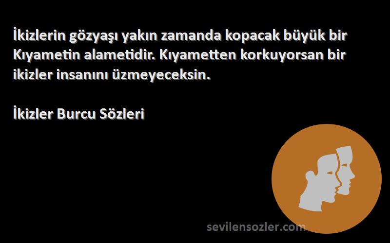 İkizler Burcu  Sözleri 
İkizlerin gözyaşı yakın zamanda kopacak büyük bir Kıyametin alametidir. Kıyametten korkuyorsan bir ikizler insanını üzmeyeceksin.
