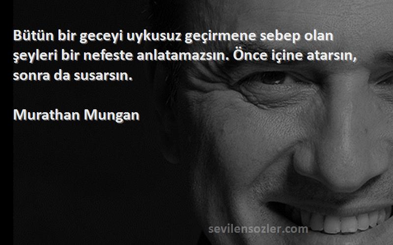 Murathan Mungan Sözleri 
Bütün bir geceyi uykusuz geçirmene sebep olan şeyleri bir nefeste anlatamazsın. Önce içine atarsın, sonra da susarsın.