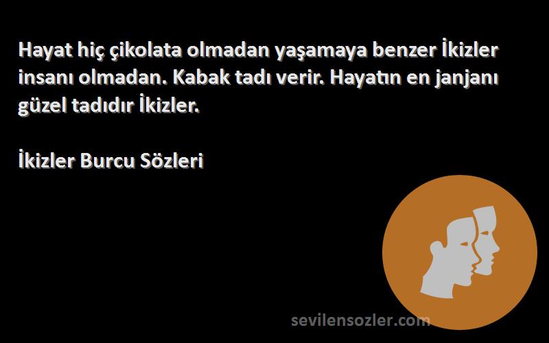 İkizler Burcu  Sözleri 
Hayat hiç çikolata olmadan yaşamaya benzer İkizler insanı olmadan. Kabak tadı verir. Hayatın en janjanı güzel tadıdır İkizler.
