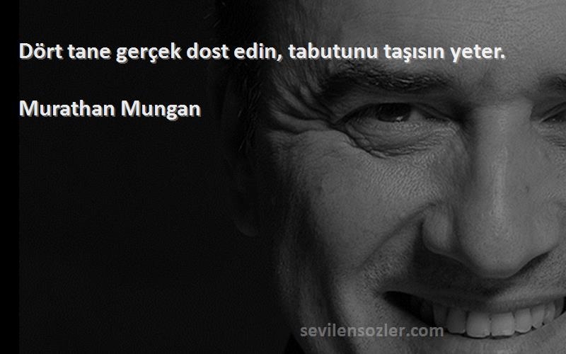 Murathan Mungan - Dört tane gerçek dost edin, tabutunu taşısın yeter.