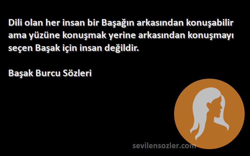 Başak Burcu  Sözleri 
Dili olan her insan bir Başağın arkasından konuşabilir ama yüzüne konuşmak yerine arkasından konuşmayı seçen Başak için insan değildir.
