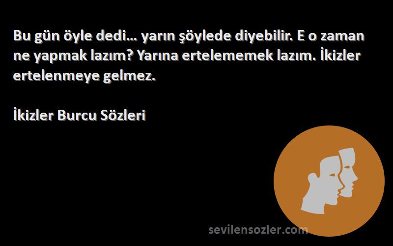 İkizler Burcu  Sözleri 
Bu gün öyle dedi… yarın şöylede diyebilir. E o zaman ne yapmak lazım? Yarına ertelememek lazım. İkizler ertelenmeye gelmez.
