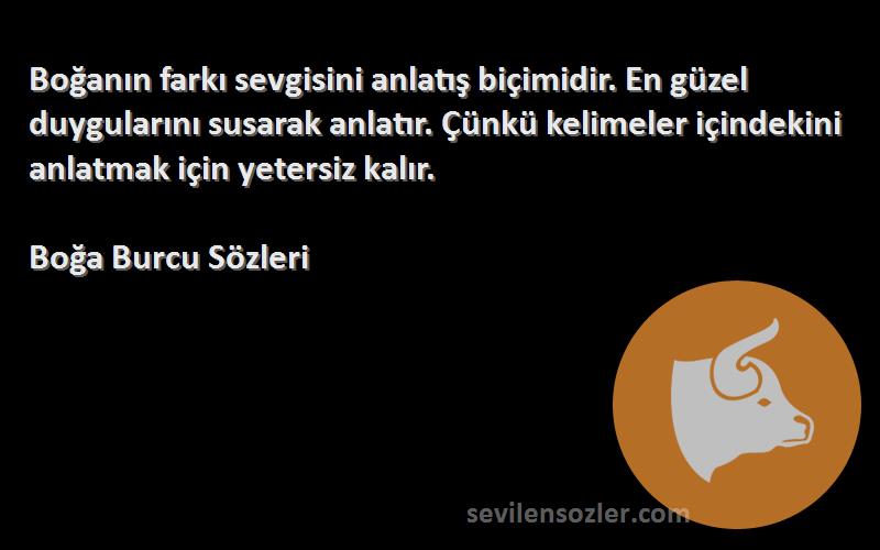 Boğa Burcu  Sözleri 
Boğanın farkı sevgisini anlatış biçimidir. En güzel duygularını susarak anlatır. Çünkü kelimeler içindekini anlatmak için yetersiz kalır.
