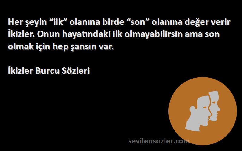 İkizler Burcu  Sözleri 
Her şeyin “ilk” olanına birde “son” olanına değer verir İkizler. Onun hayatındaki ilk olmayabilirsin ama son olmak için hep şansın var.
