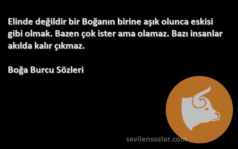 Boğa Burcu  Sözleri 
Elinde değildir bir Boğanın birine aşık olunca eskisi gibi olmak. Bazen çok ister ama olamaz. Bazı insanlar akılda kalır çıkmaz.
