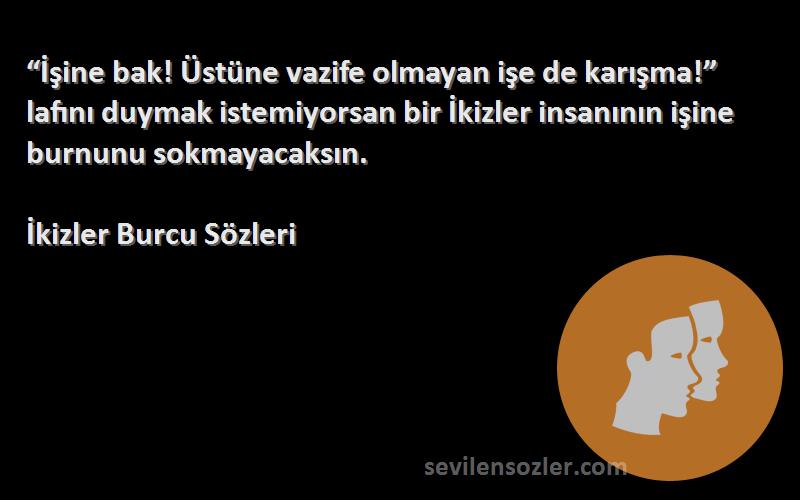 İkizler Burcu  Sözleri 
“İşine bak! Üstüne vazife olmayan işe de karışma!” lafını duymak istemiyorsan bir İkizler insanının işine burnunu sokmayacaksın.
