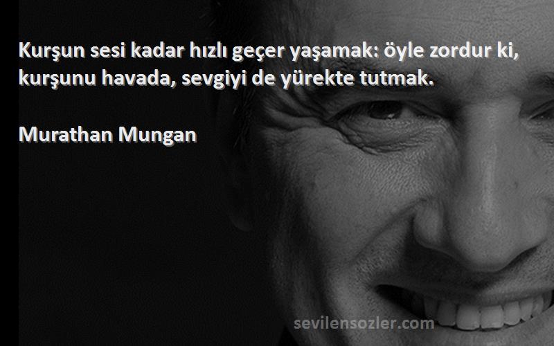 Murathan Mungan - Kurşun sesi kadar hızlı geçer yaşamak: öyle zordur ki, kurşunu havada, sevgiyi de yürekte tutmak.