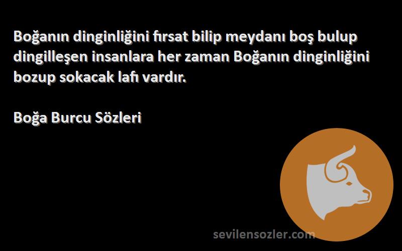 Boğa Burcu  Sözleri 
Boğanın dinginliğini fırsat bilip meydanı boş bulup dingilleşen insanlara her zaman Boğanın dinginliğini bozup sokacak lafı vardır.
