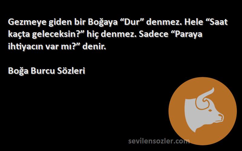 Boğa Burcu  Sözleri 
Gezmeye giden bir Boğaya “Dur” denmez. Hele “Saat kaçta geleceksin?” hiç denmez. Sadece “Paraya ihtiyacın var mı?” denir.
