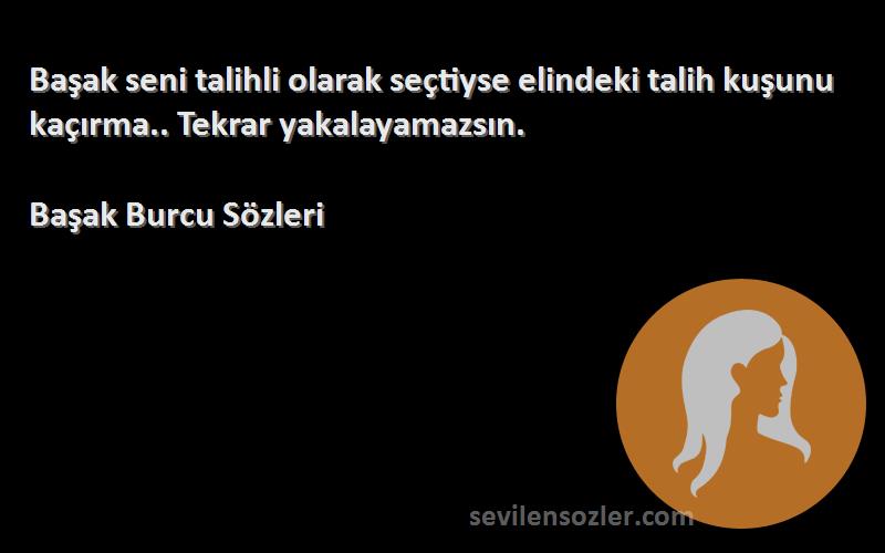 Başak Burcu  Sözleri 
Başak seni talihli olarak seçtiyse elindeki talih kuşunu kaçırma.. Tekrar yakalayamazsın.
