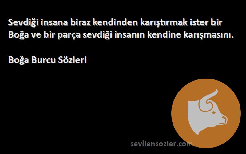 Boğa Burcu  Sözleri 
Sevdiği insana biraz kendinden karıştırmak ister bir Boğa ve bir parça sevdiği insanın kendine karışmasını.
